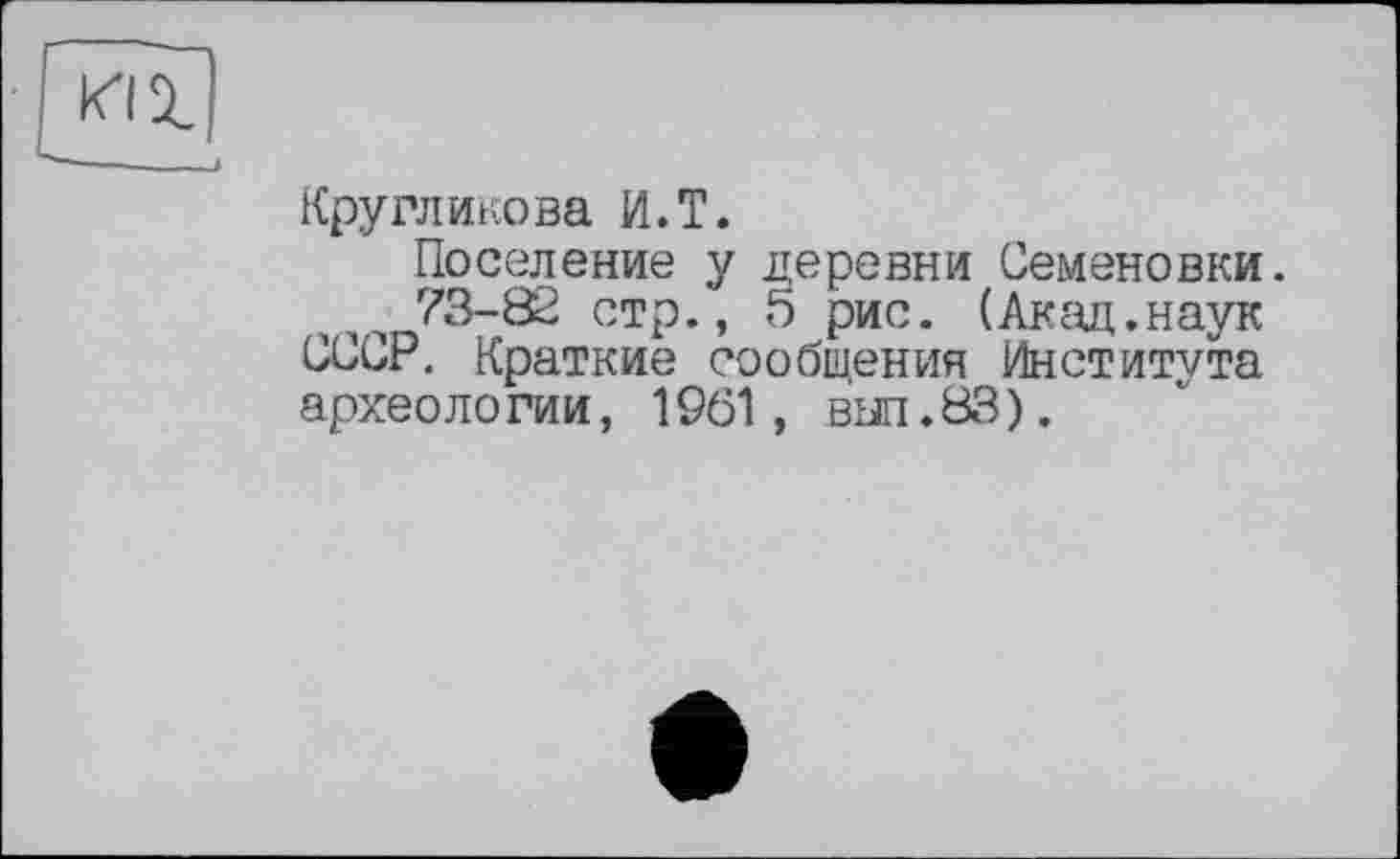 ﻿Кругликова И.T.
Поселение у деревни Семеновки.
1 ч 73-82 стр., 5 рис. (Акад.наук СССР. Краткие сообщения Института археологии, 1961, вш.83).